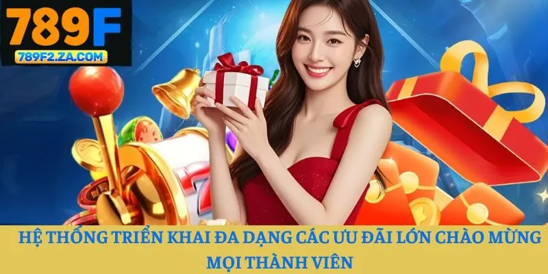 Hệ thống triển khai đa dạng các ưu đãi lớn chào mừng mọi thành viên