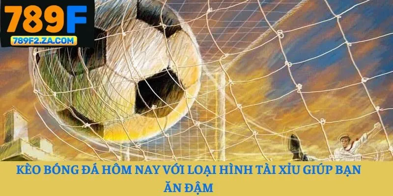 Kèo bóng đá hôm nay với loại hình tài xỉu giúp bạn ăn đậm