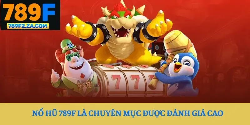 Nổ hũ 789F là chuyên mục được đánh giá cao