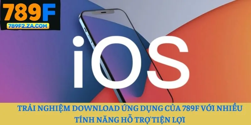 Trải nghiệm download ứng dụng của 789F với nhiều tính năng hỗ trợ tiện lợi